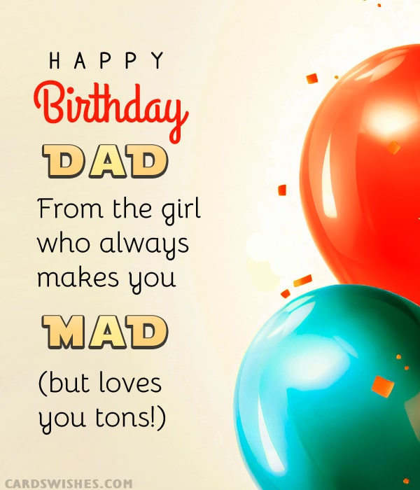 Happy Birthday, Dad! From the girl who always makes you mad