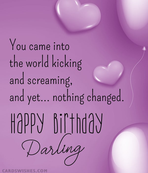 You came into the world kicking and screaming, and yet... nothing changed. Happy Birthday, Darling!