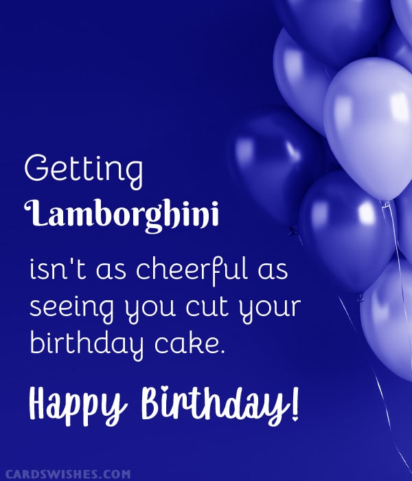 Getting Lamborghini isn't as cheerful as seeing you cut your birthday cake. Happy Birthday!