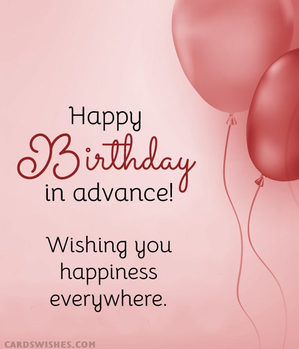 Happy Birthday in Advance! Wishing you happiness everywhere.
