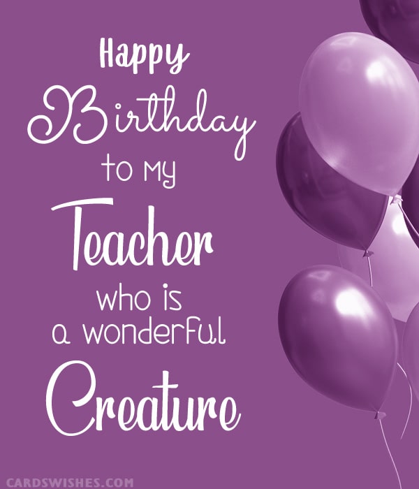 Happy Birthday to my teacher who is a wonderful creature!