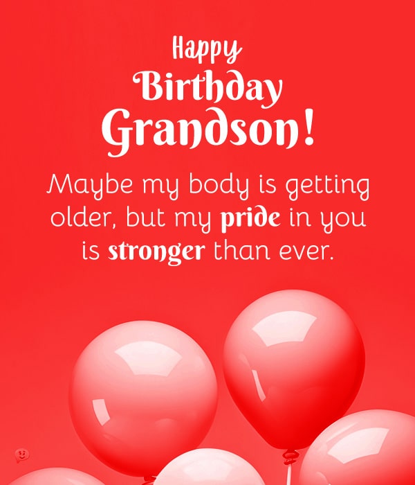 Happy Birthday, Grandson! maybe my body is getting older, but my pride in you is stronger than ever.