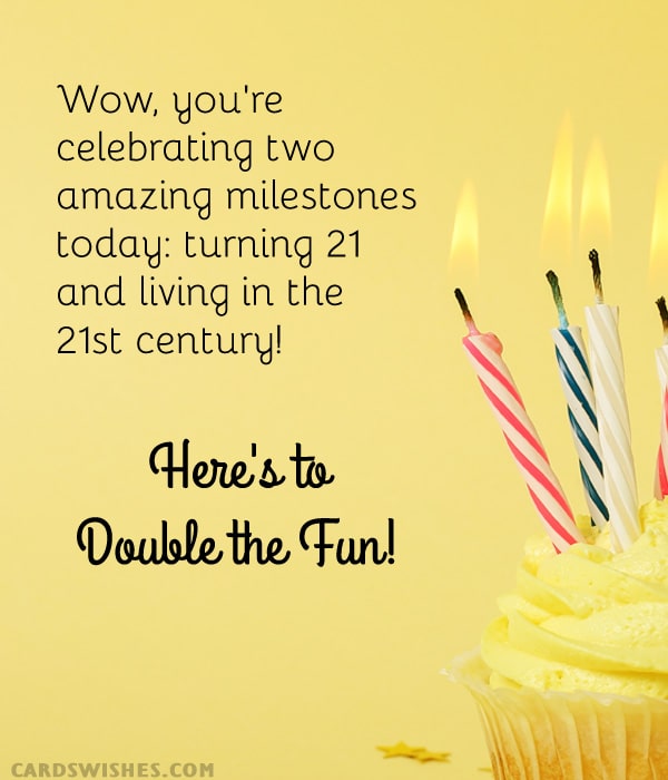 Wow, you're celebrating two amazing milestones today: turning 21 and living in the 21st century! Here's to double the fun!
