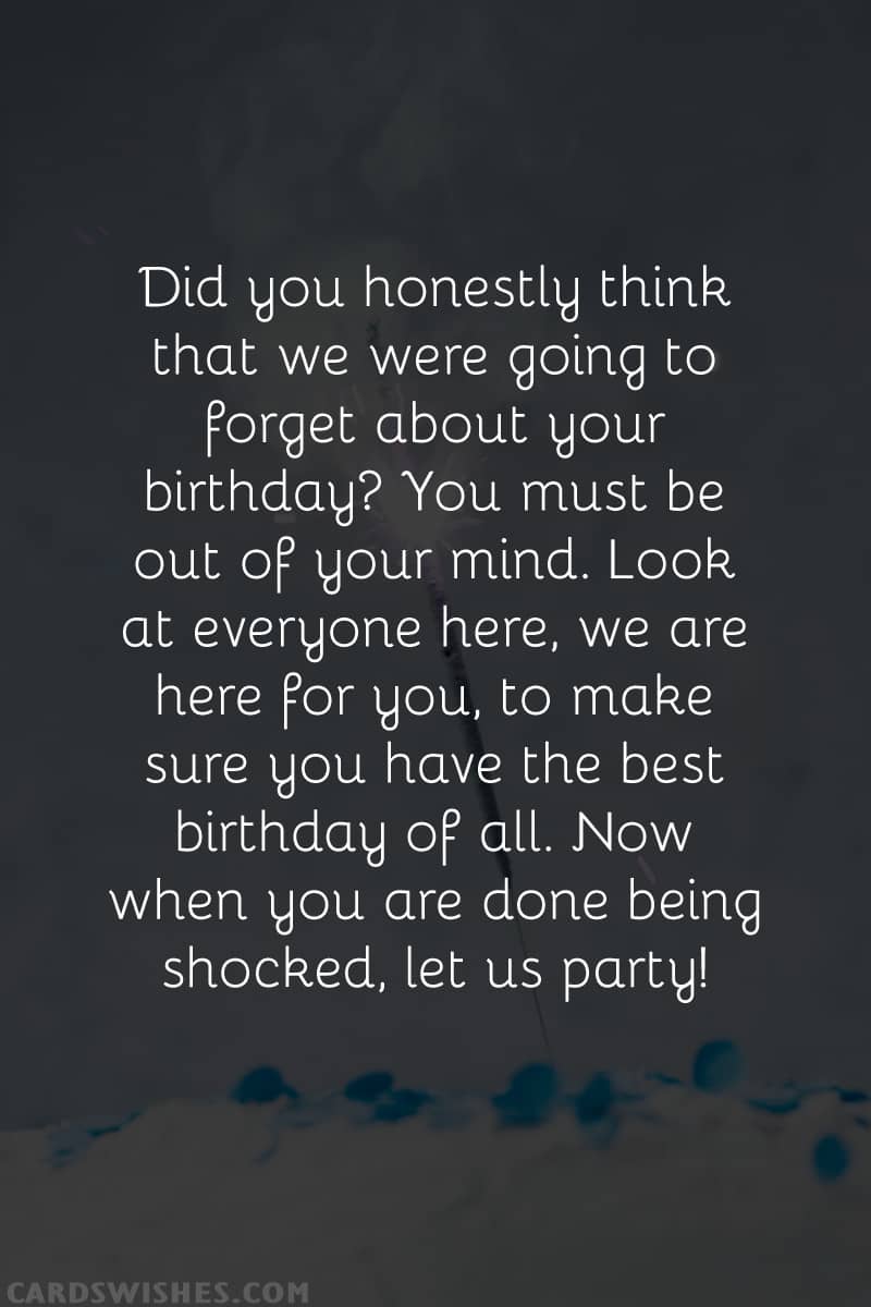 Did you honestly think that we were going to forget about your birthday? You must be out of your mind. Look at everyone here, we are here for you