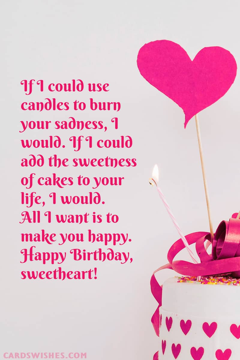 If I could use candles to burn your sadness, I would. If I could add the sweetness of cakes to your life, I would. All I want is to make you happy. Happy Birthday, sweetheart