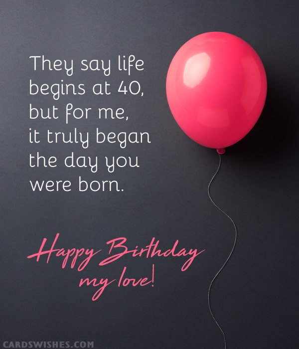 They say life begins at 40, but for me, it truly began the day you were born. Happy 40th Birthday, my love!