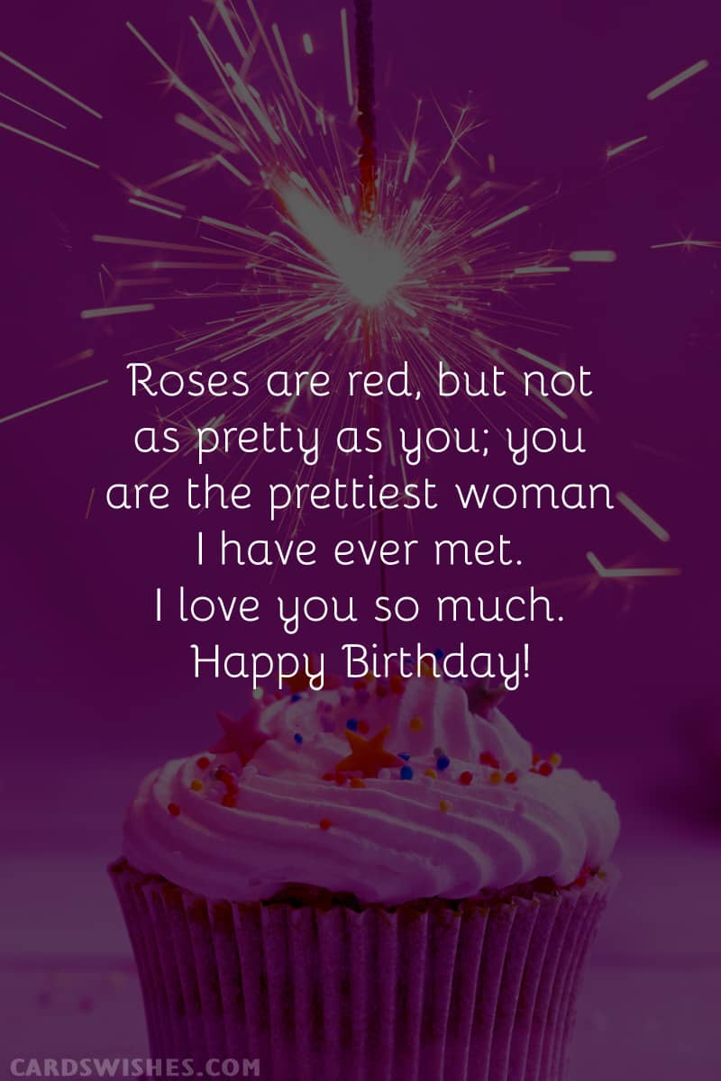 Roses are red, but not as pretty as you; you are the prettiest woman I have ever met. I love you so much. Happy Birthday