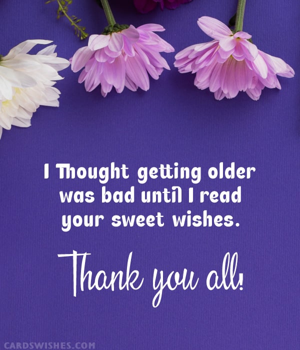 I thought getting older was bad until I read your sweet wishes. Thank you all!