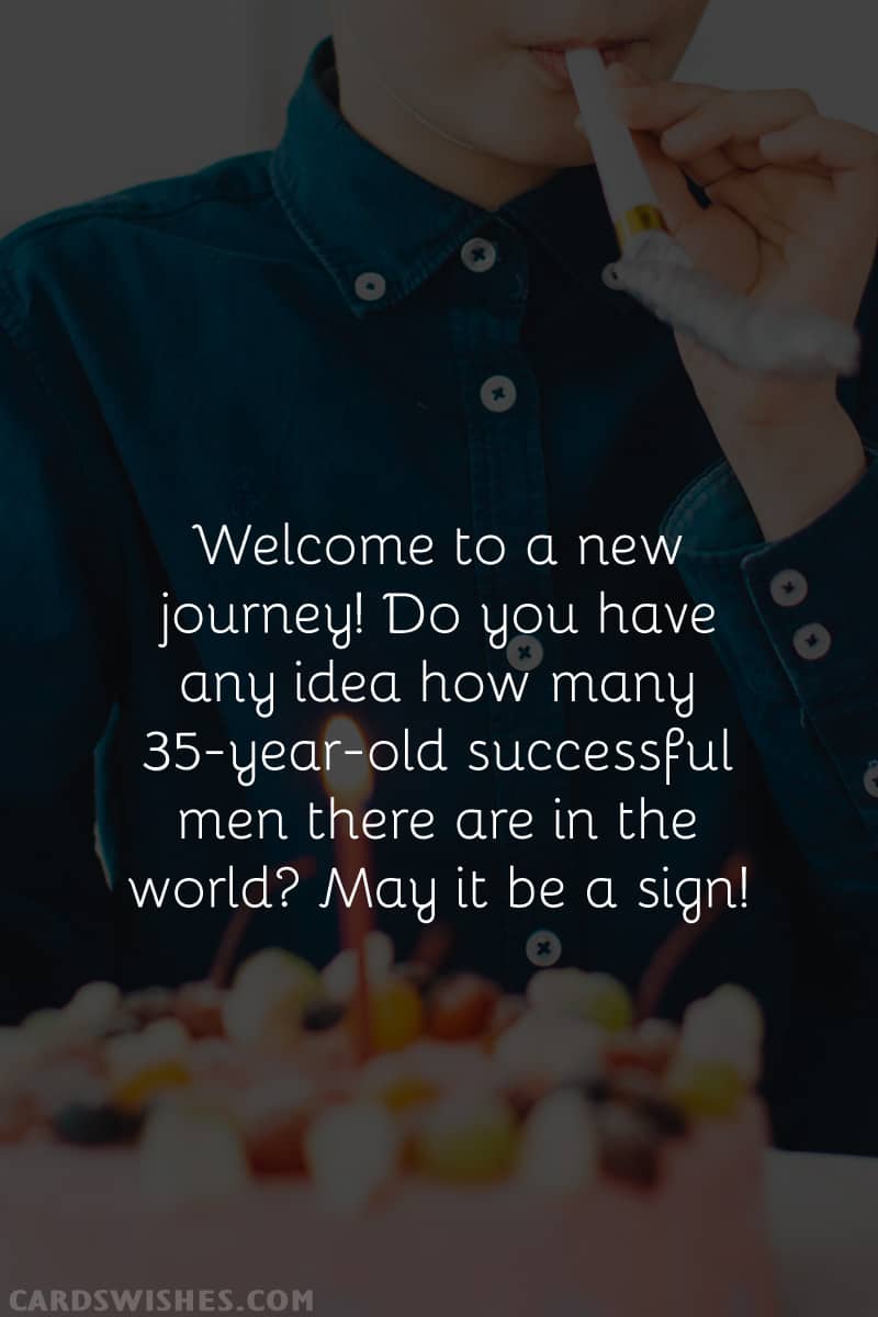 Welcome to a new journey! Do you have any idea how many 35-year-old successful men there are in the world? May it be a sign!