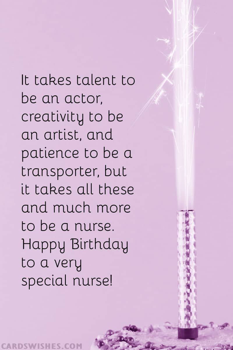 It takes talent to be an actor, creativity to be an artist, and patience to be a transporter, but it takes all these and much more to be a nurse. Happy Birthday to a very special nurse!