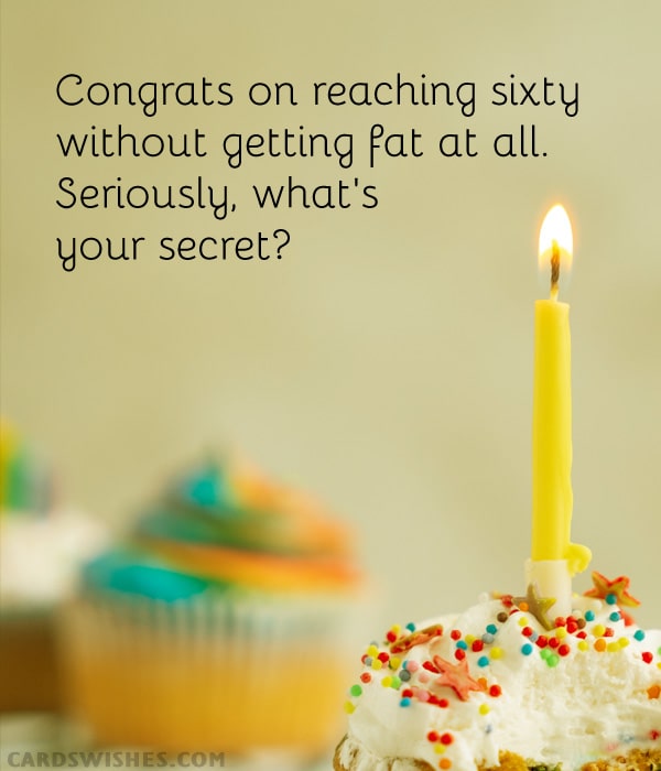 Congrats on reaching sixty without getting fat at all. Seriously, what's your secret?