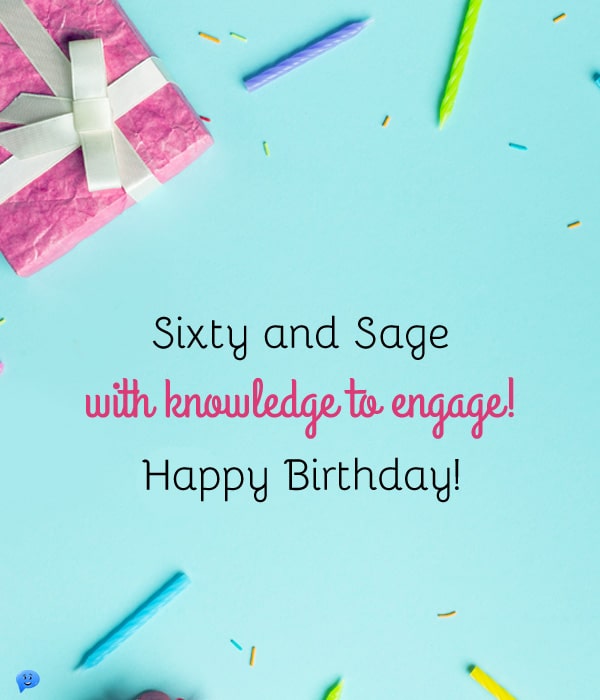 Sixty and sage, with knowledge to engage! Happy Birthday!