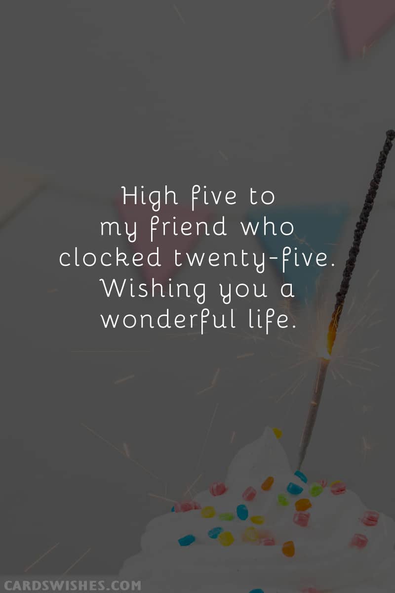 High five to my friend who clocked twenty-five. Wishing you a wonderful life