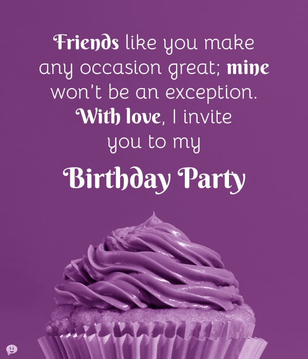 Friends like you make any occasion great; mine won’t be an exception. With love, I invite you to my birthday party.
