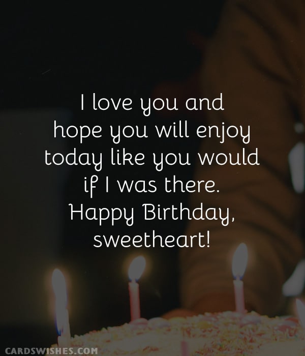 I love you and hope you will enjoy today like you would if I was there. Happy Birthday, sweetheart!