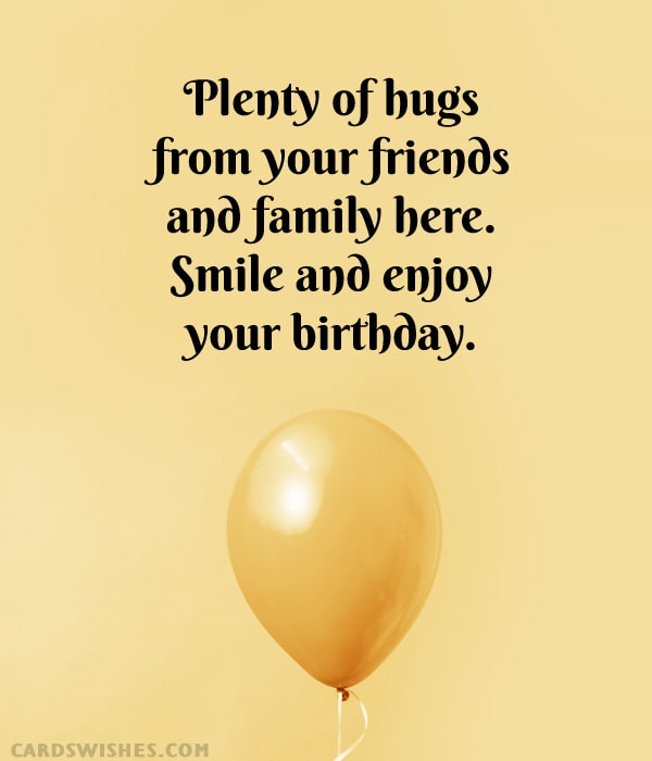 Plenty of hugs from your friends and family here. Smile and enjoy your birthday