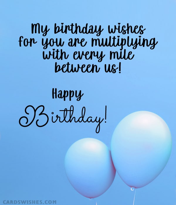 My birthday wishes for you are multiplying with every mile between us! Happy Birthday!