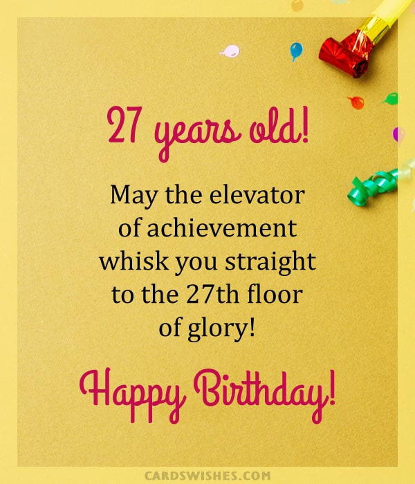 27 years old! May the elevator of achievement whisk you straight to the 27th floor of glory!