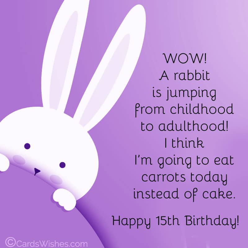 WOW! A rabbit is jumping from childhood to adulthood! I think I'm going to eat carrots today instead of cake. Happy 15th Birthday!