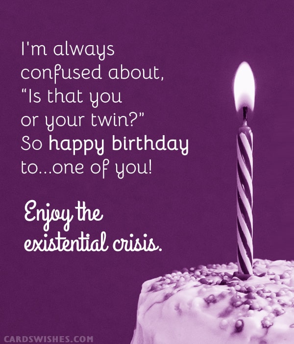 I'm always confused about, “Is that you or your twin?” So happy birthday to...one of you! Enjoy the existential crisis