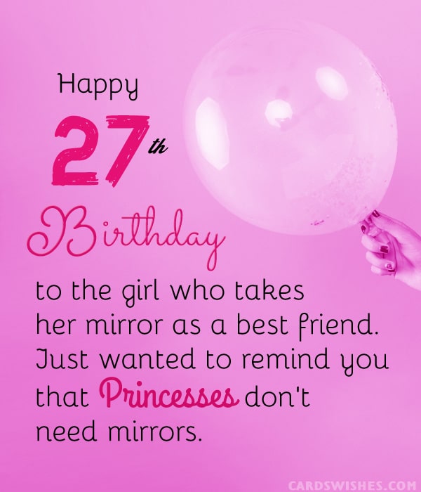 Happy 27th Birthday to the girl who takes her mirror as a best friend. Just wanted to remind you that princesses don't need mirrors