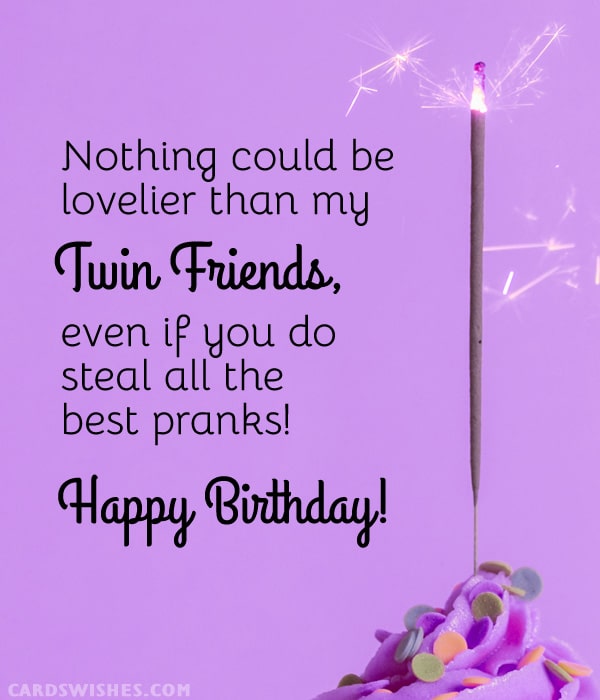 Nothing could be lovelier than my twin friends, even if you do steal all the best pranks! Happy Birthday!