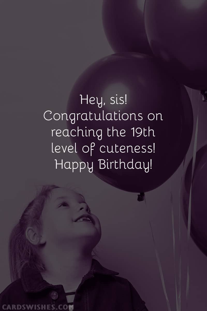 Hey, sis! Congratulations on reaching the 19th level of cuteness! Happy Birthday!