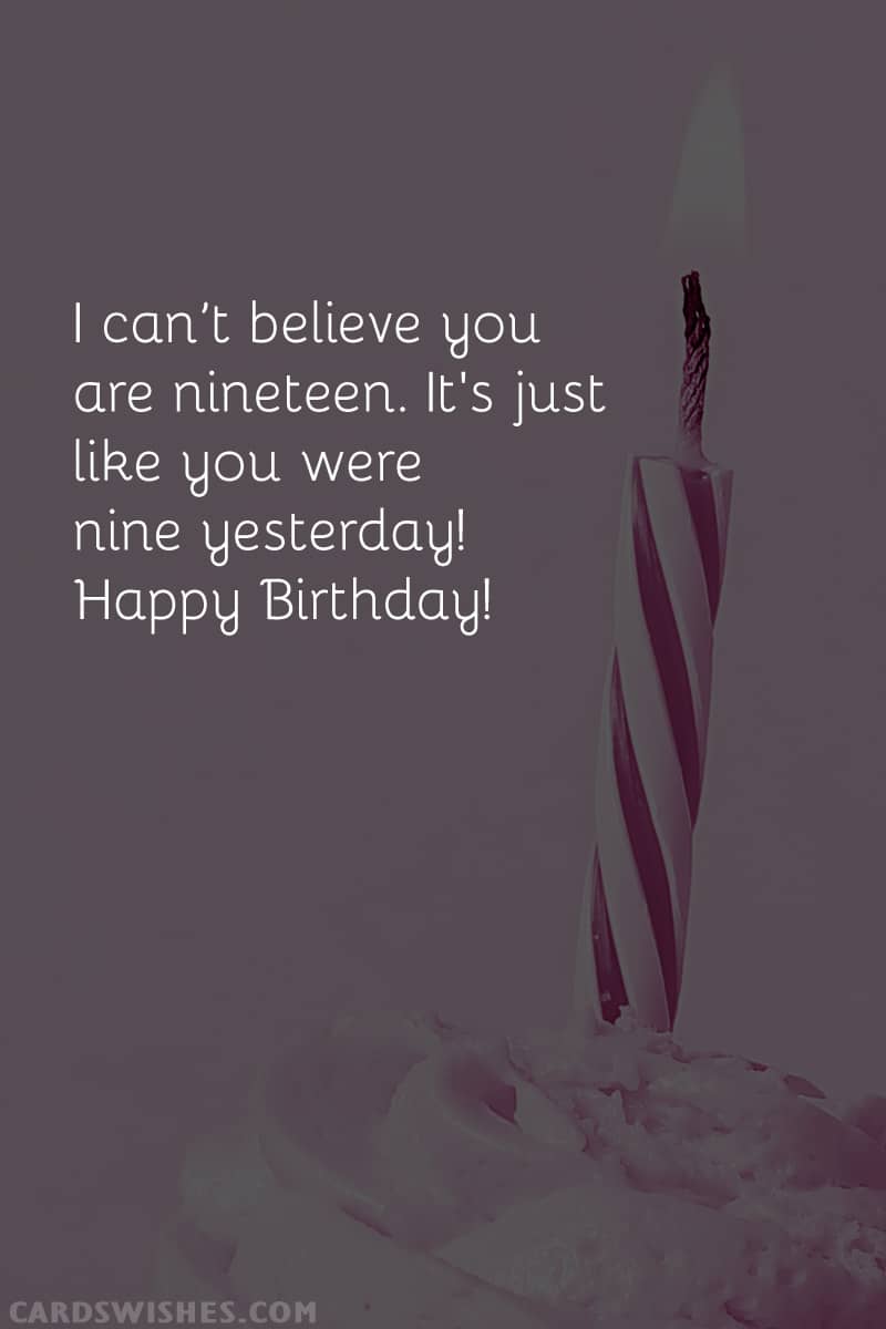 I can’t believe you are nineteen. It's just like you were nine yesterday! Happy Birthday!