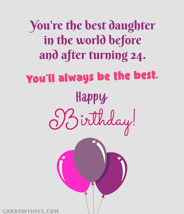 You're the best daughter in the world before and after turning 24. You'll always be the best. Happy Birthday!