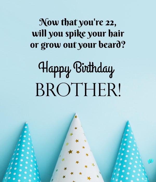 Now that you're 22, will you spike your hair or grow out your beard? Happy Birthday, Brother!