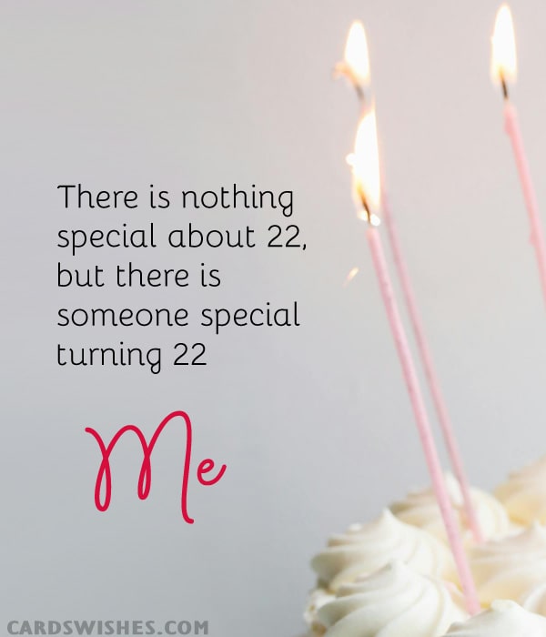 There is nothing special about 22, but there is someone special turning 22—me