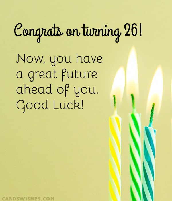Congrats on turning 26! Now, you have a great future ahead of you. Good Luck!