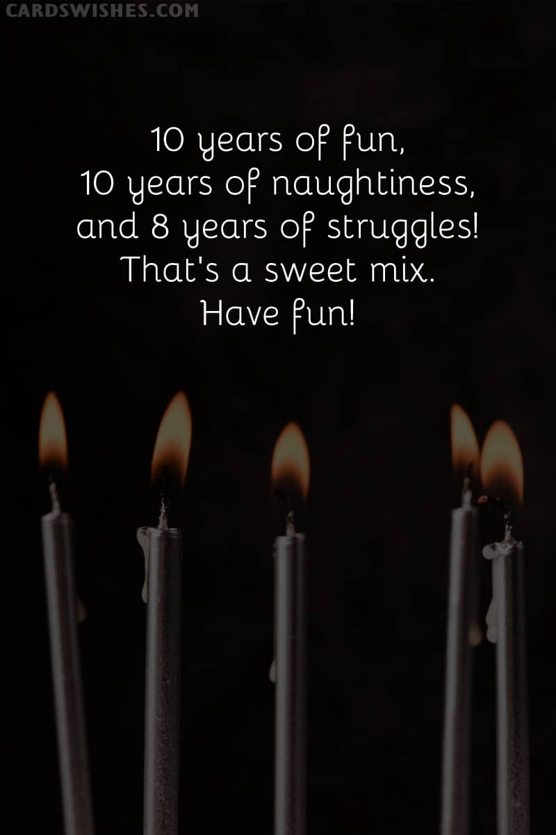 10 years of fun, 10 years of naughtiness, and 8 years of struggles! That's a sweet mix. Have fun!
