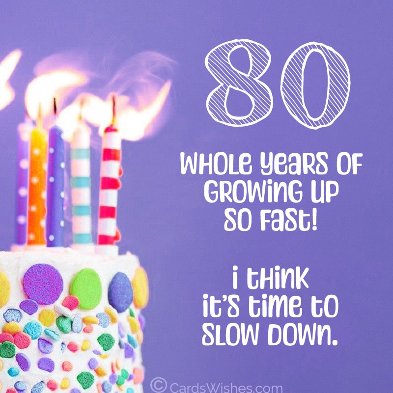 80 whole years of growing up so fast? I think it's time to slow down.