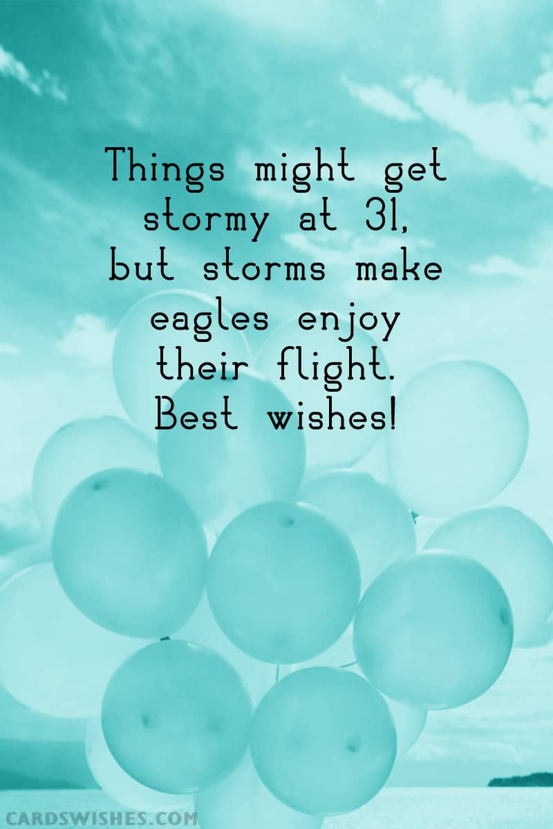 Things might get stormy at 31, but storms make eagles enjoy their flight. Best wishes!