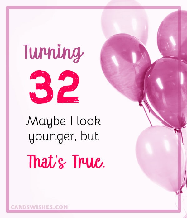 Turning thirty-two! Maybe I look younger, but that's true
