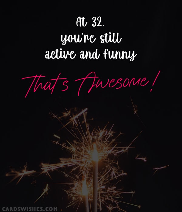 At 32, you're still active and funny—that's awesome!