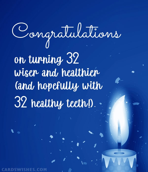 Congratulations on turning 32 wiser and healthier (and hopefully with 32 healthy teeth!)