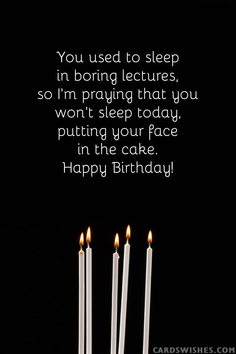 You used to sleep in boring lectures, so I'm praying that you won't sleep today, putting your face in the cake. Happy Birthday!