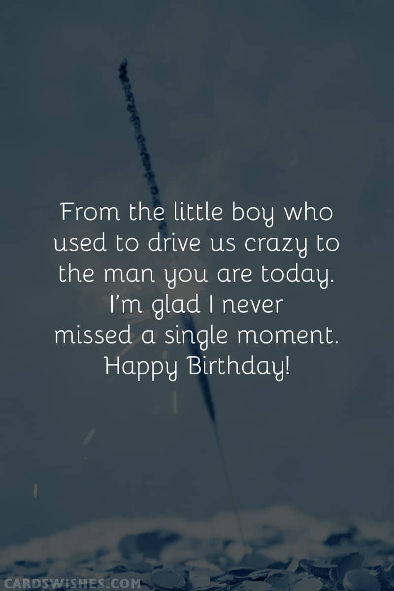 From the little boy who used to drive us crazy to the man you are today. I’m glad I never missed a single moment. Happy Birthday!