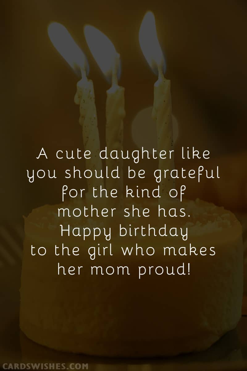 A cute daughter like you should be grateful for the kind of mother she has. Happy birthday to the girl who makes her mom proud!