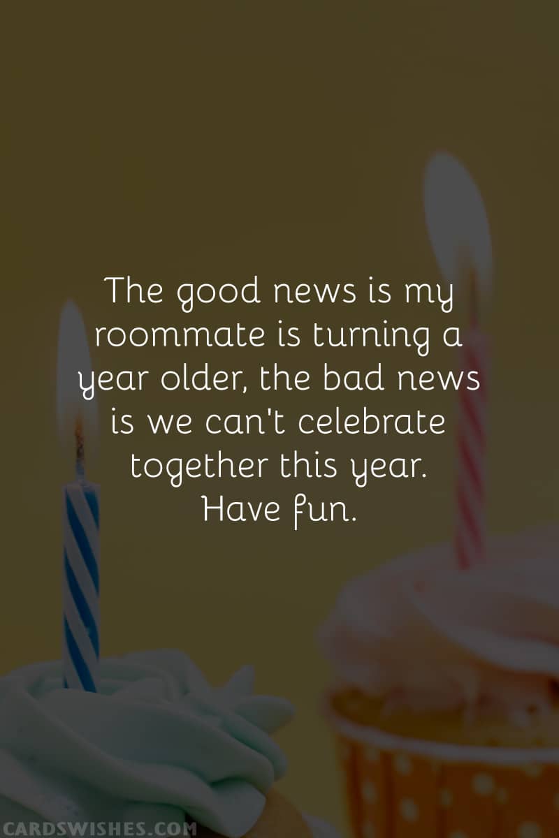 The good news is my roommate is turning a year older, the bad news is we can't celebrate together this year. Have fu