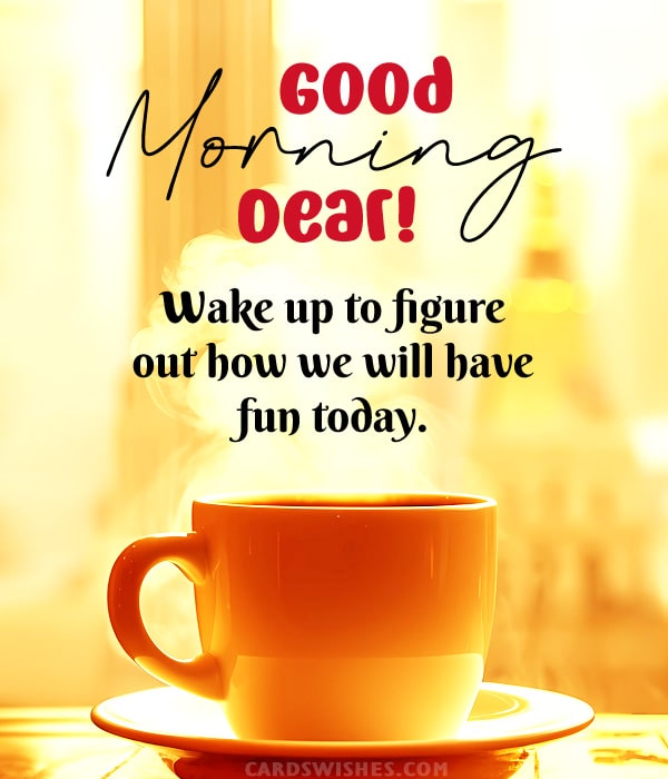 Good Morning, dear! Wake up to figure out how we will have fun today.