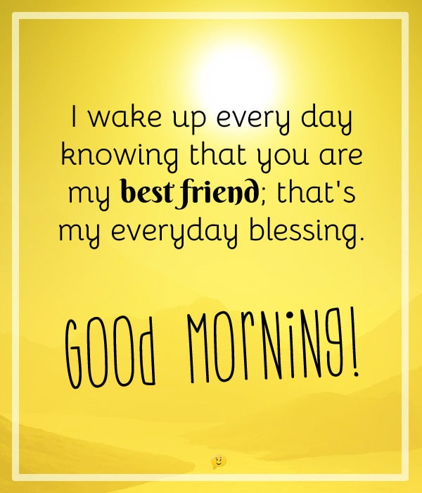 I wake up every day knowing that you are my best friend; that's my everyday blessing. Good Morning, dear!