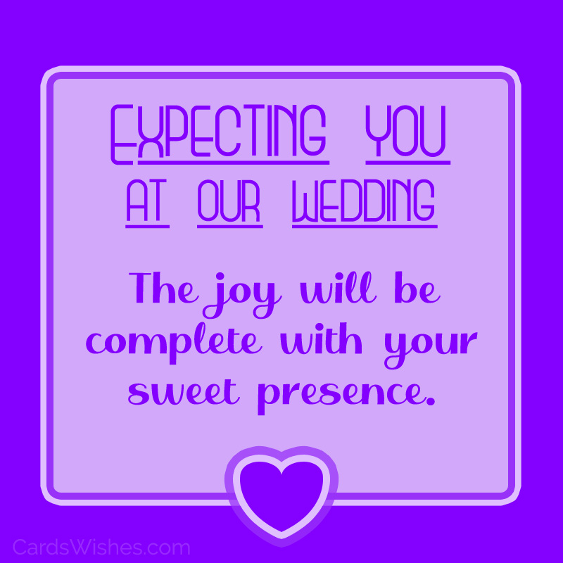 Expecting you at our wedding. The joy will be complete with your presence.