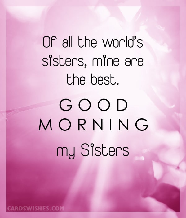Of all the world's sisters, mine are the best. Good morning, my sisters!