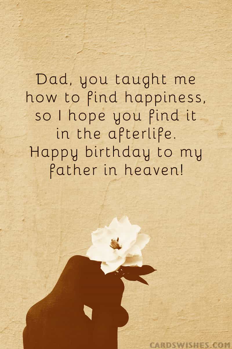 Dad, you taught me how to find happiness, so I hope you find it in the afterlife. Happy birthday to my father in heaven!