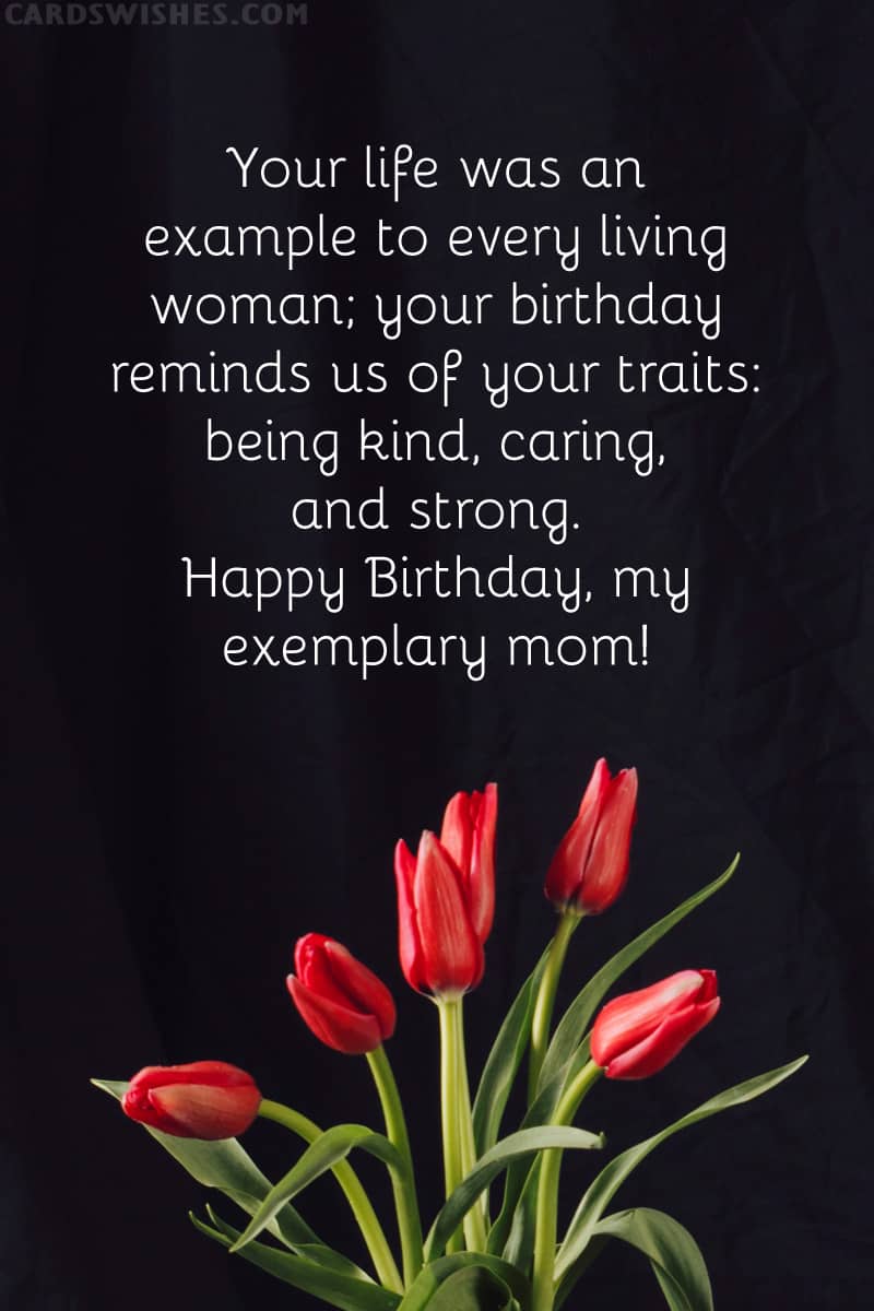 Your life was an example to every living woman; your birthday reminds us of your traits: being kind, caring, and strong. Happy Birthday, my exemplary mom!