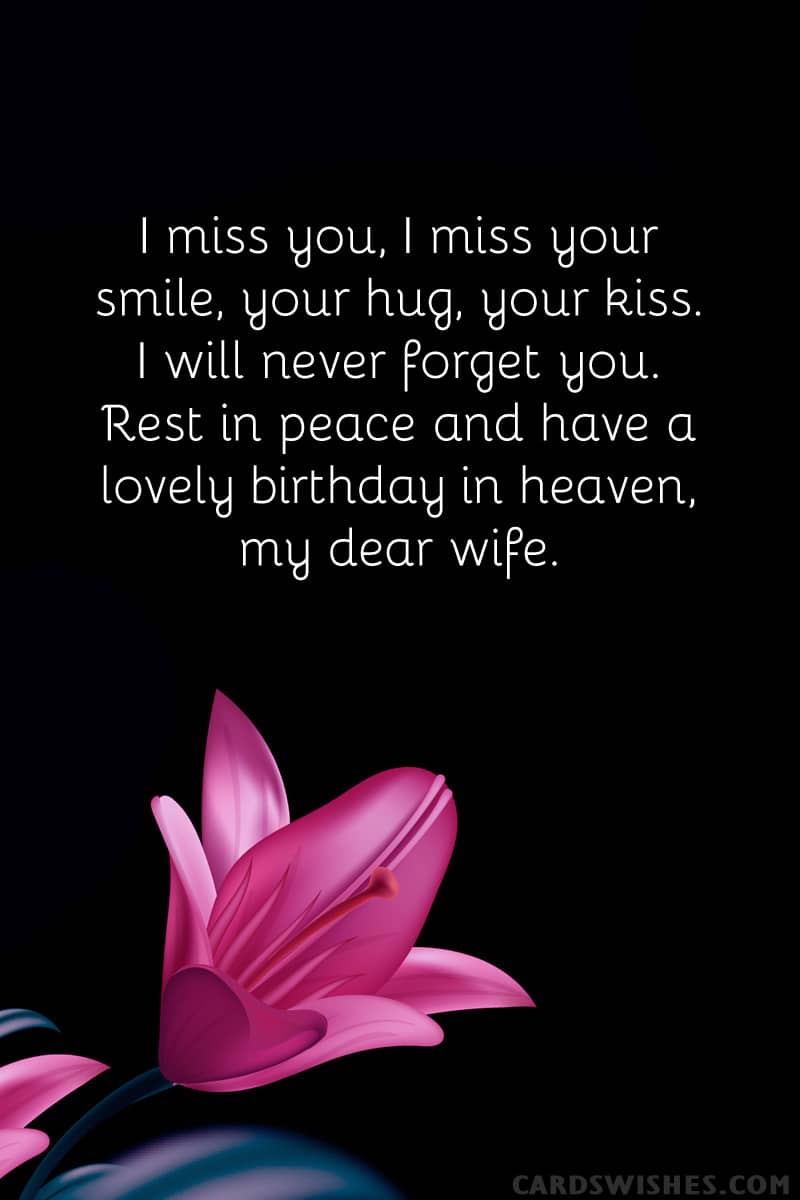 I miss you, I miss your smile, your hug, your kiss. I will never forget you. Rest in peace and have a lovely birthday in heaven, my dear wife