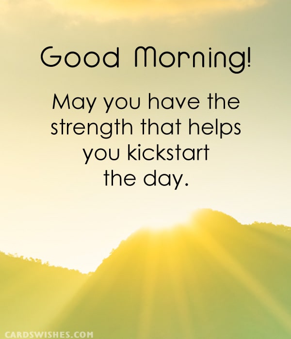 Good Morning! May you have the strength that helps you kickstart the day